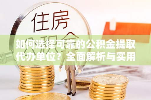 全流程如何选择可靠的公积金提取代办单位？全面解析与实用指南