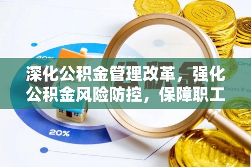 全流程深化公积金管理改革，强化公积金风险防控，保障职工权益