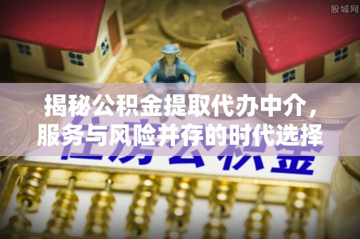 全流程揭秘公积金提取代办中介，服务与风险并存的时代选择