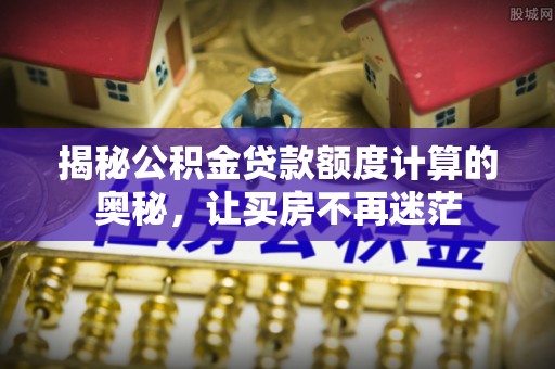 全流程揭秘公积金贷款额度计算的奥秘，让买房不再迷茫