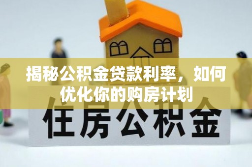 全流程揭秘公积金贷款利率，如何优化你的购房计划