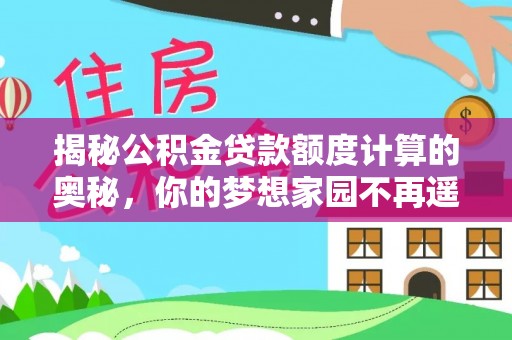 全流程揭秘公积金贷款额度计算的奥秘，你的梦想家园不再遥不可及
