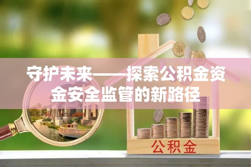 全流程守护未来——探索公积金资金安全监管的新路径