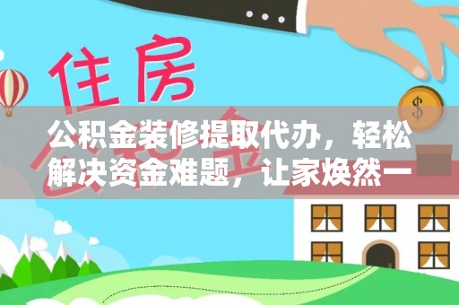 全流程公积金装修提取代办，轻松解决资金难题，让家焕然一新