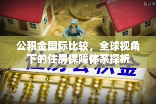 全流程公积金国际比较，全球视角下的住房保障体系探析
