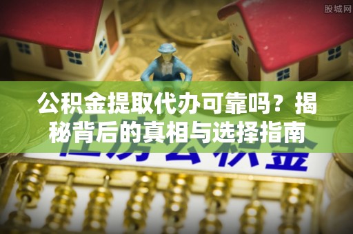 全流程公积金提取代办可靠吗？揭秘背后的真相与选择指南