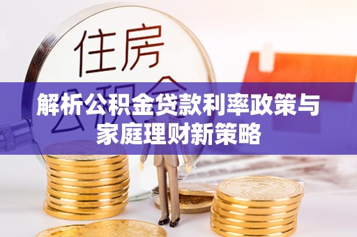 全流程解析公积金贷款利率政策与家庭理财新策略