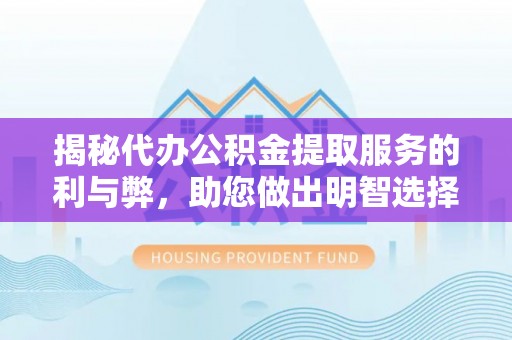 全流程揭秘代办公积金提取服务的利与弊，助您做出明智选择