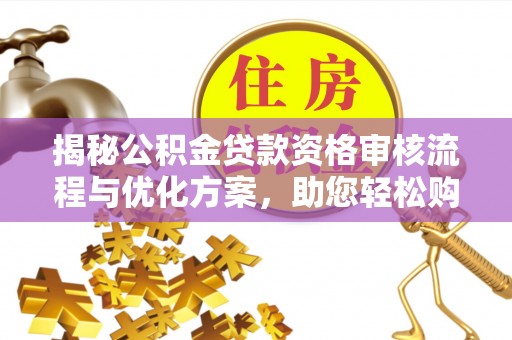 全流程揭秘公积金贷款资格审核流程与优化方案，助您轻松购房