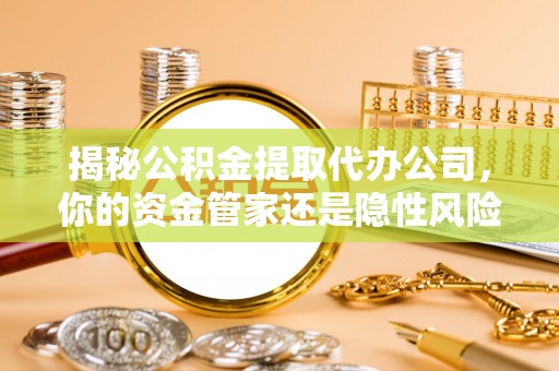 全流程揭秘公积金提取代办公司，你的资金管家还是隐性风险？