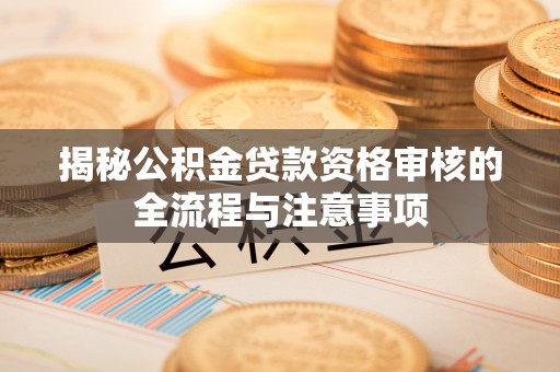 全流程揭秘公积金贷款资格审核的全流程与注意事项