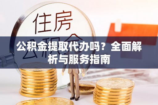 全流程公积金提取代办吗？全面解析与服务指南