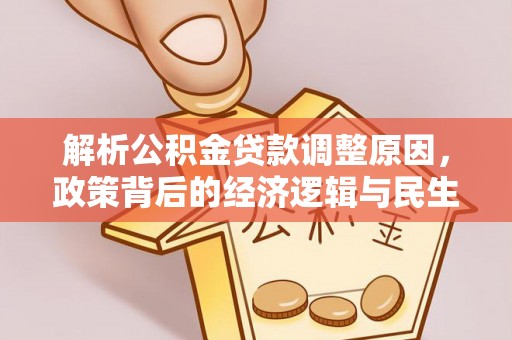 全流程解析公积金贷款调整原因，政策背后的经济逻辑与民生影响
