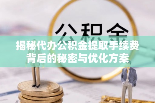 全流程揭秘代办公积金提取手续费背后的秘密与优化方案