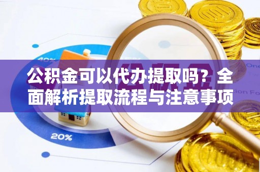 全流程公积金可以代办提取吗？全面解析提取流程与注意事项