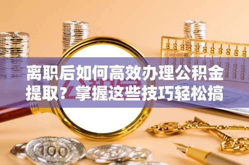 全流程离职后如何高效办理公积金提取？掌握这些技巧轻松搞定