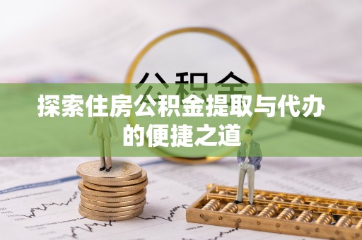 全流程探索住房公积金提取与代办的便捷之道