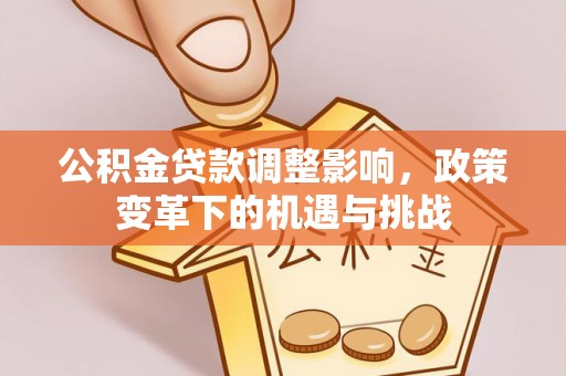 全流程公积金贷款调整影响，政策变革下的机遇与挑战
