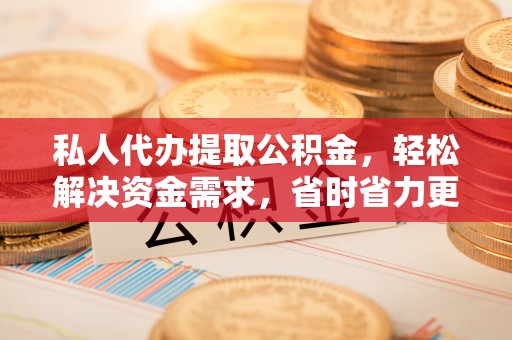 全流程私人代办提取公积金，轻松解决资金需求，省时省力更高效