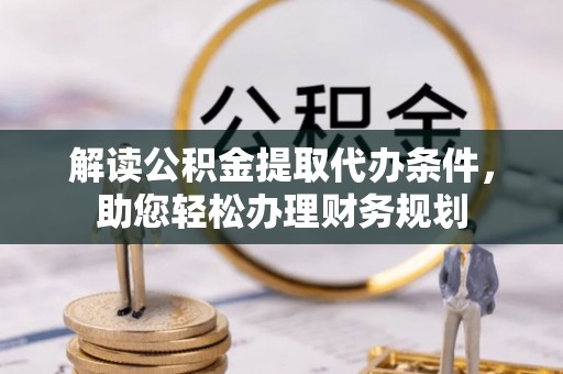 全流程解读公积金提取代办条件，助您轻松办理财务规划