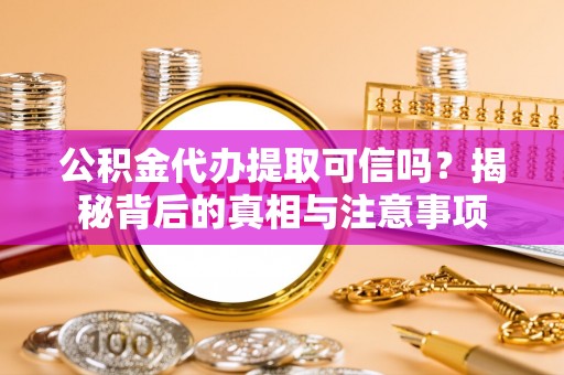 全流程公积金代办提取可信吗？揭秘背后的真相与注意事项