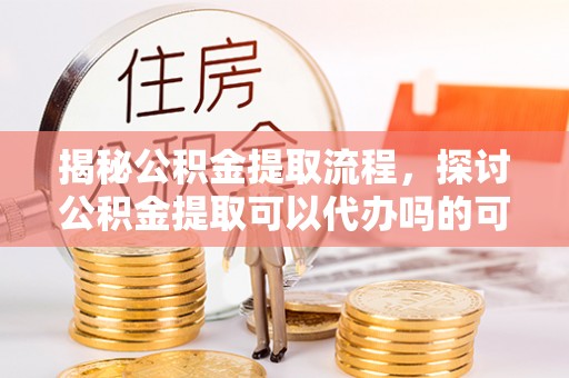 全流程揭秘公积金提取流程，探讨公积金提取可以代办吗的可行性与注意事项