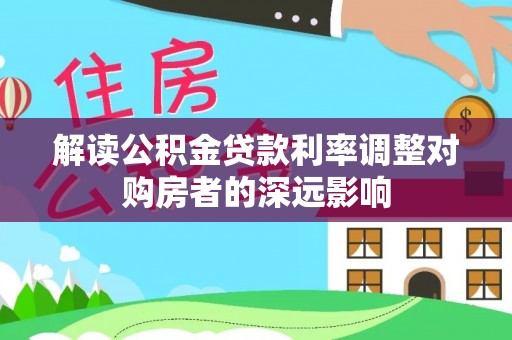 全流程解读公积金贷款利率调整对购房者的深远影响