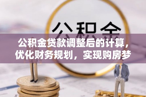 全流程公积金贷款调整后的计算，优化财务规划，实现购房梦想