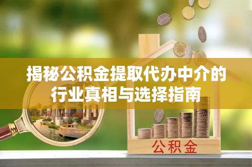 全流程揭秘公积金提取代办中介的行业真相与选择指南