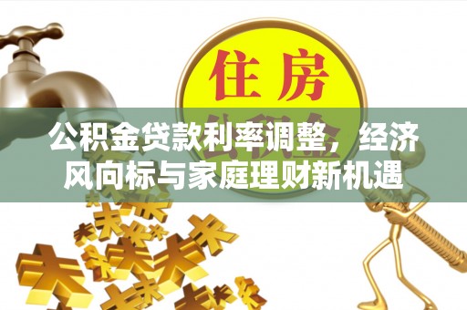 全流程公积金贷款利率调整，经济风向标与家庭理财新机遇