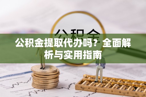 全流程公积金提取代办吗？全面解析与实用指南