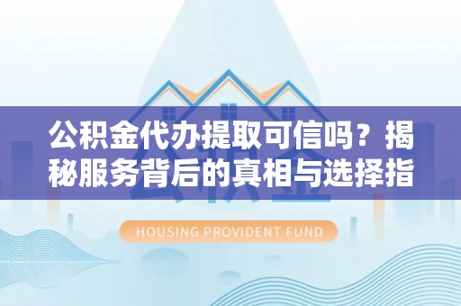 全流程公积金代办提取可信吗？揭秘服务背后的真相与选择指南