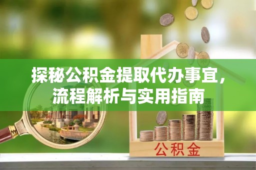 全流程探秘公积金提取代办事宜，流程解析与实用指南