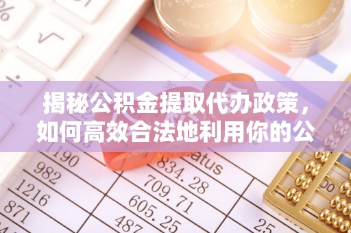 全流程揭秘公积金提取代办政策，如何高效合法地利用你的公积金