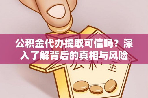 全流程公积金代办提取可信吗？深入了解背后的真相与风险