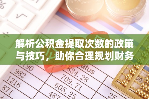 全流程解析公积金提取次数的政策与技巧，助你合理规划财务未来