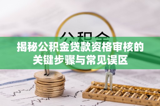 全流程揭秘公积金贷款资格审核的关键步骤与常见误区