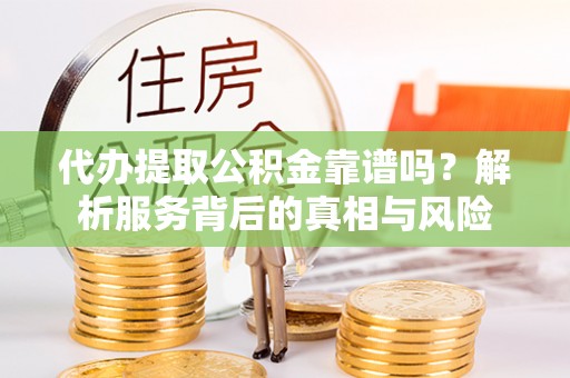全流程代办提取公积金靠谱吗？解析服务背后的真相与风险