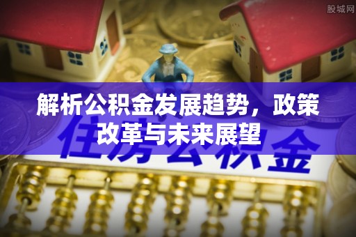 全流程解析公积金发展趋势，政策改革与未来展望