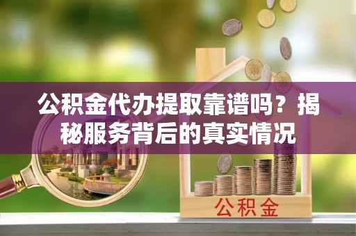 全流程公积金代办提取靠谱吗？揭秘服务背后的真实情况