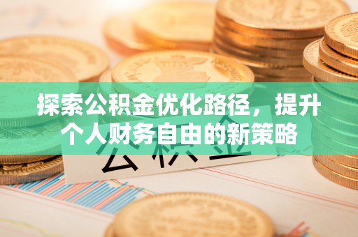 全流程探索公积金优化路径，提升个人财务自由的新策略