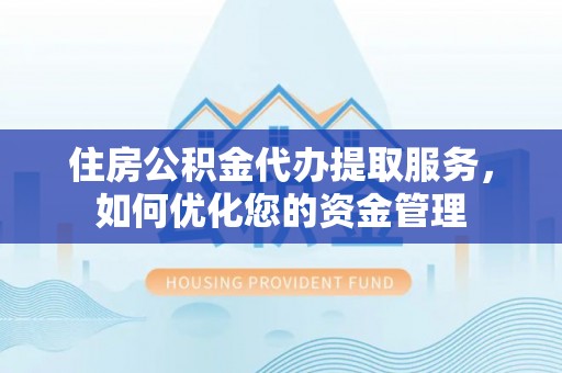 全流程住房公积金代办提取服务，如何优化您的资金管理