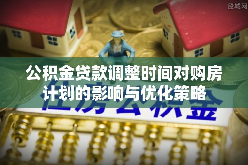 全流程公积金贷款调整时间对购房计划的影响与优化策略