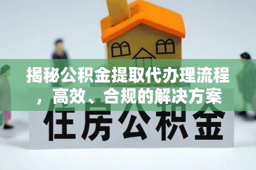 全流程揭秘公积金提取代办理流程，高效、合规的解决方案