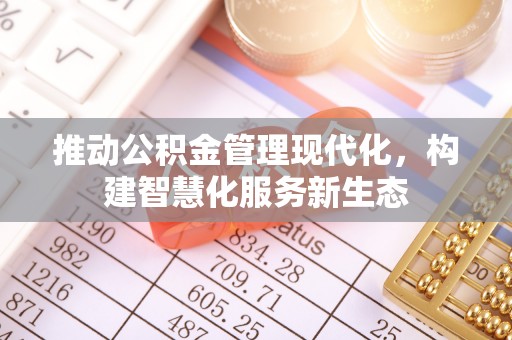 全流程推动公积金管理现代化，构建智慧化服务新生态
