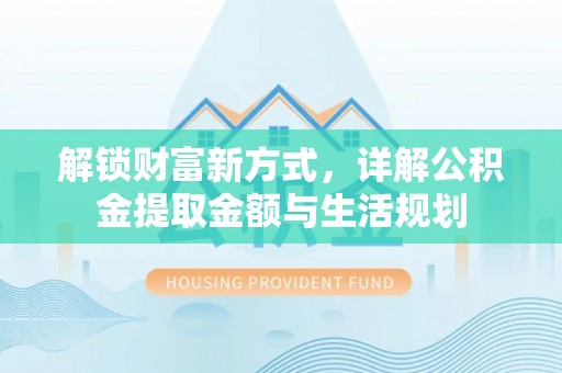 全流程解锁财富新方式，详解公积金提取金额与生活规划