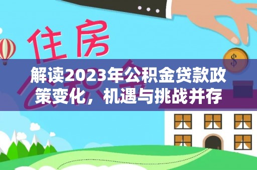 全流程解读2023年公积金贷款政策变化，机遇与挑战并存