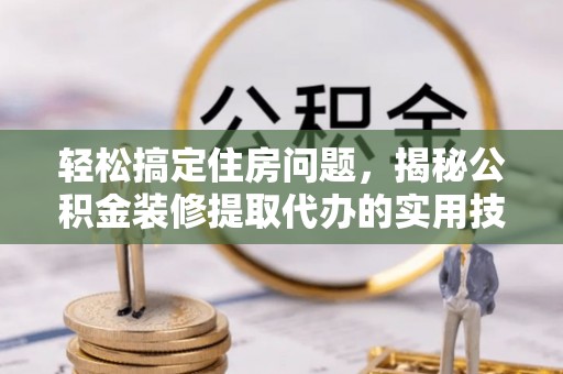 全流程轻松搞定住房问题，揭秘公积金装修提取代办的实用技巧