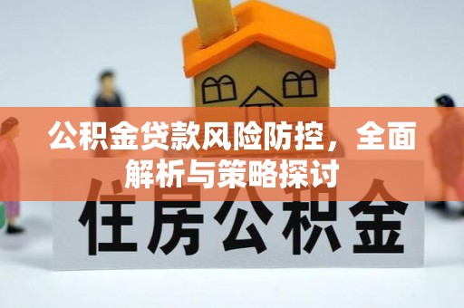 全流程公积金贷款风险防控，全面解析与策略探讨