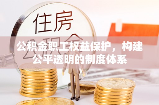 全流程公积金职工权益保护，构建公平透明的制度体系